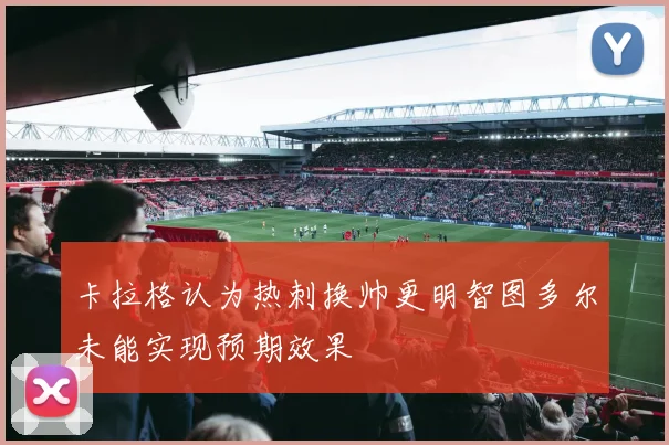 卡拉格认为热刺换帅更明智图多尔未能实现预期效果